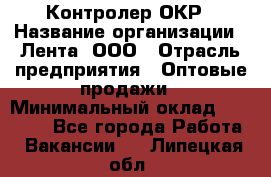 Контролер ОКР › Название организации ­ Лента, ООО › Отрасль предприятия ­ Оптовые продажи › Минимальный оклад ­ 20 000 - Все города Работа » Вакансии   . Липецкая обл.